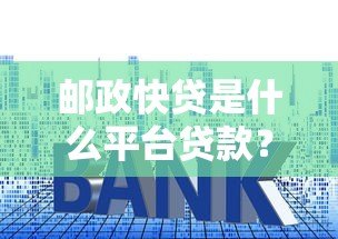 邮政快贷是什么平台贷款?申请条件、利率及流程全解析 邮政快贷是什么平台贷款?申请条件、利率及流程全解析