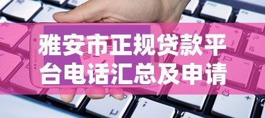 雅安市正规贷款平台电话汇总及申请指南 雅安市正规贷款平台电话汇总及申请指南