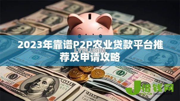 2023年靠谱P2P农业贷款平台推荐及申请攻略 2023年靠谱P2P农业贷款平台推荐及申请攻略