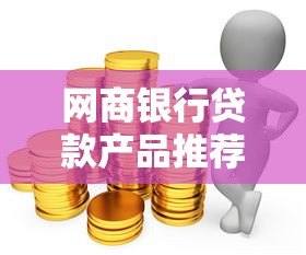 网商银行贷款产品推荐及申请攻略 网商银行贷款产品推荐及申请攻略