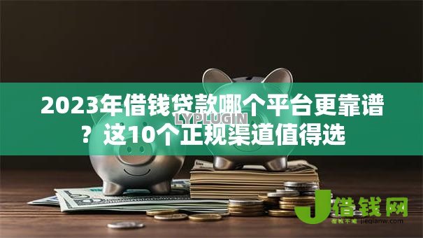 2023年借钱贷款哪个平台更靠谱?这10个正规渠道值得选 2023年借钱贷款哪个平台更靠谱?这10个正规渠道值得选