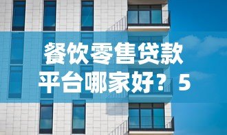 餐饮零售贷款平台哪家好？5大靠谱机构对比测评