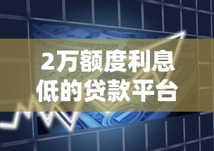 2万额度利息低的贷款平台推荐:正规低息借款渠道盘点 2万额度利息低的贷款平台推荐:正规低息借款渠道盘点