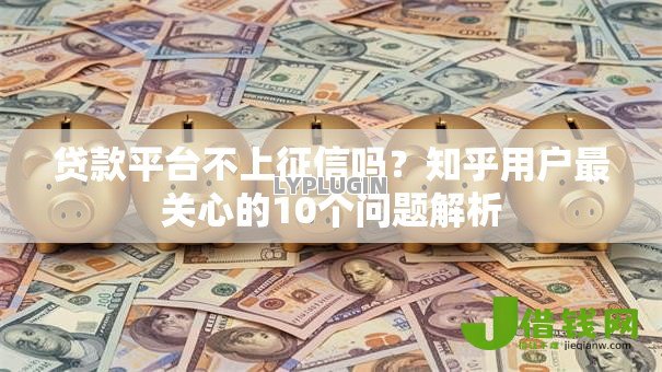 贷款平台不上征信吗?知乎用户最关心的10个问题解析 贷款平台不上征信吗?知乎用户最关心的10个问题解析