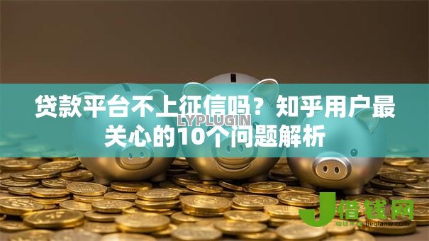 贷款平台不上征信吗?知乎用户最关心的10个问题解析 贷款平台不上征信吗?知乎用户最关心的10个问题解析