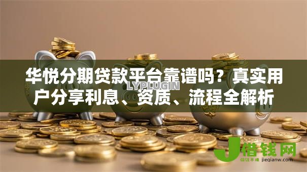 华悦分期贷款平台靠谱吗?真实用户分享利息、资质、流程全解析 华悦分期贷款平台靠谱吗?真实用户分享利息、资质、流程全解析