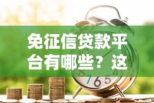 免征信贷款平台有哪些?这10个正规渠道值得关注 免征信贷款平台有哪些?这10个正规渠道值得关注