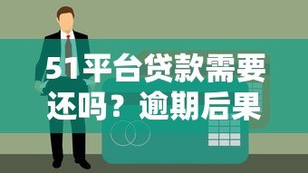 51平台贷款需要还吗？逾期后果及合法还款解析