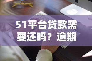 51平台贷款需要还吗？逾期后果及合法还款解析