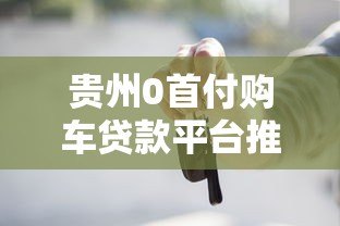 贵州0首付购车贷款平台推荐及申请攻略 贵州0首付购车贷款平台推荐及申请攻略