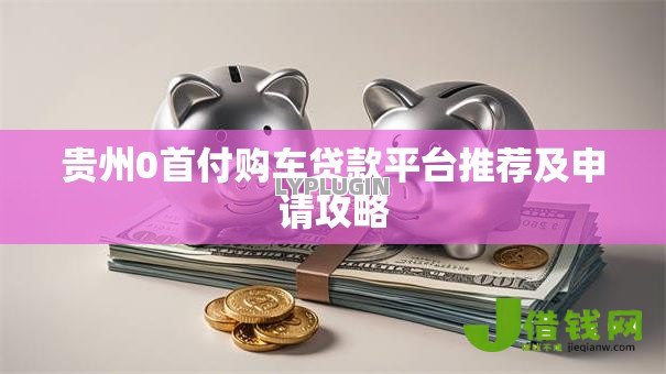 贵州0首付购车贷款平台推荐及申请攻略 贵州0首付购车贷款平台推荐及申请攻略
