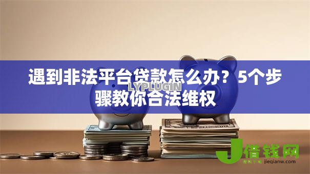 遇到非法平台贷款怎么办?5个步骤教你合法维权 遇到非法平台贷款怎么办?5个步骤教你合法维权