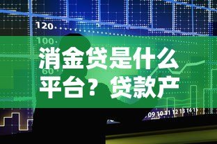 消金贷是什么平台?贷款产品解析与申请指南 消金贷是什么平台?贷款产品解析与申请指南