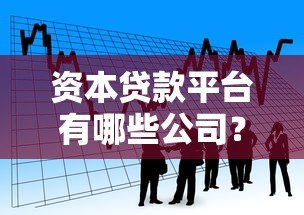 资本贷款平台有哪些公司?十大正规靠谱平台盘点 资本贷款平台有哪些公司?十大正规靠谱平台盘点