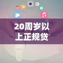 20周岁以上正规贷款平台推荐及申请攻略 20周岁以上正规贷款平台推荐及申请攻略