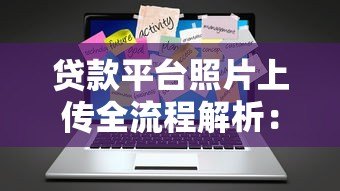 贷款平台照片上传全流程解析:3分钟学会正确操作 贷款平台照片上传全流程解析:3分钟学会正确操作