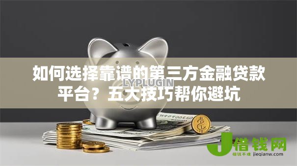 如何选择靠谱的第三方金融贷款平台?五大技巧帮你避坑 如何选择靠谱的第三方金融贷款平台?五大技巧帮你避坑