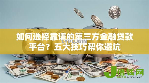 如何选择靠谱的第三方金融贷款平台?五大技巧帮你避坑 如何选择靠谱的第三方金融贷款平台?五大技巧帮你避坑