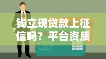 钱立现贷款上征信吗?平台资质、征信影响全解析 钱立现贷款上征信吗?平台资质、征信影响全解析