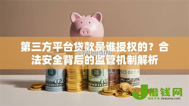 第三方平台贷款是谁授权的?合法安全背后的监管机制解析 第三方平台贷款是谁授权的?合法安全背后的监管机制解析