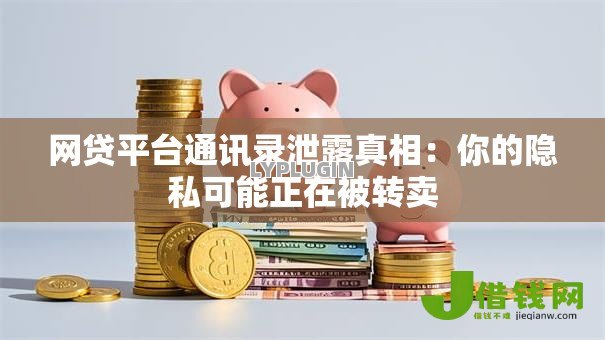 网贷平台通讯录泄露真相：你的隐私可能正在被转卖