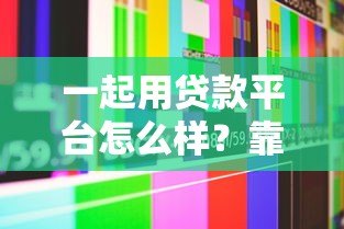 一起用贷款平台怎么样？靠谱吗？用户真实测评与使用指南