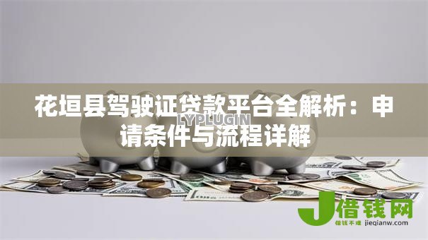 花垣县驾驶证贷款平台全解析:申请条件与流程详解 花垣县驾驶证贷款平台全解析:申请条件与流程详解
