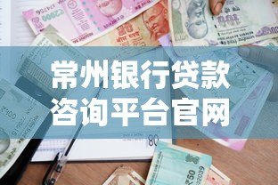 常州银行贷款咨询平台官网:一站式贷款攻略解析 常州银行贷款咨询平台官网:一站式贷款攻略解析