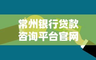 常州银行贷款咨询平台官网:一站式贷款攻略解析 常州银行贷款咨询平台官网:一站式贷款攻略解析
