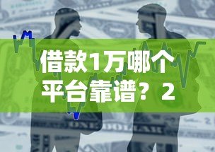 借款1万哪个平台靠谱？2023最新小额贷款平台推荐
