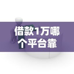 借款1万哪个平台靠谱？2023最新小额贷款平台推荐