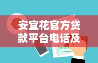 安宜花官方贷款平台电话及使用指南 安宜花官方贷款平台电话及使用指南