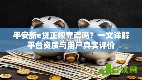 平安新e贷正规靠谱吗？一文详解平台资质与用户真实评价