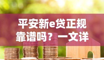 平安新e贷正规靠谱吗？一文详解平台资质与用户真实评价