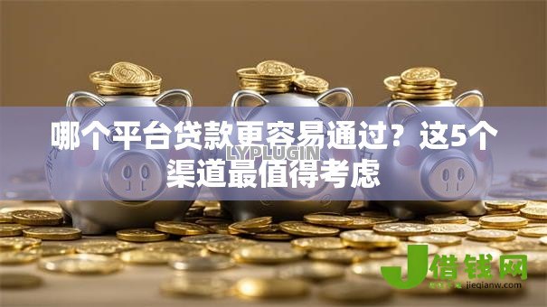 哪个平台贷款更容易通过?这5个渠道最值得考虑 哪个平台贷款更容易通过?这5个渠道最值得考虑
