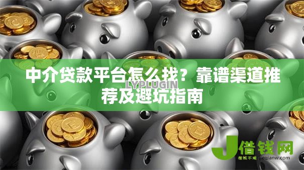 中介贷款平台怎么找?靠谱渠道推荐及避坑指南 中介贷款平台怎么找?靠谱渠道推荐及避坑指南