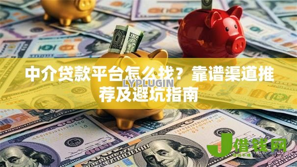 中介贷款平台怎么找?靠谱渠道推荐及避坑指南 中介贷款平台怎么找?靠谱渠道推荐及避坑指南