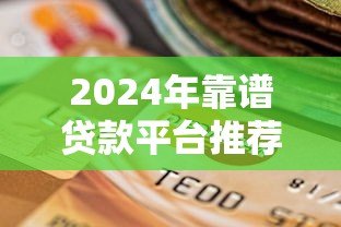 2024年靠谱贷款平台推荐及选择指南 2024年靠谱贷款平台推荐及选择指南