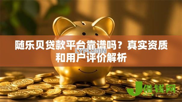 随乐贝贷款平台靠谱吗?真实资质和用户评价解析 随乐贝贷款平台靠谱吗?真实资质和用户评价解析