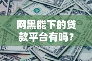 网黑能下的贷款平台有吗?实测推荐这几个靠谱渠道 网黑能下的贷款平台有吗?实测推荐这几个靠谱渠道