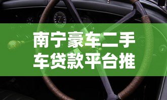 南宁豪车二手车贷款平台推荐:低利率快速放款攻略 南宁豪车二手车贷款平台推荐:低利率快速放款攻略