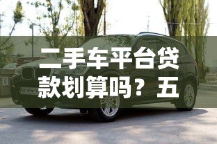 二手车平台贷款划算吗？五大要点帮你算清这笔账