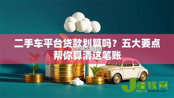 二手车平台贷款划算吗？五大要点帮你算清这笔账