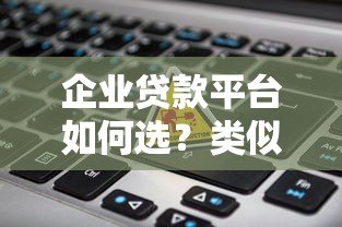 企业贷款平台如何选?类似微业贷的产品解析指南 企业贷款平台如何选?类似微业贷的产品解析指南