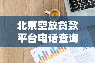 北京空放贷款平台电话查询指南及正规渠道推荐