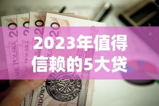 2023年值得信赖的5大贷款平台推荐及申请攻略 2023年值得信赖的5大贷款平台推荐及申请攻略