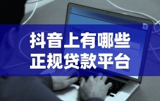 抖音上有哪些正规贷款平台?这些渠道安全靠谱 抖音上有哪些正规贷款平台?这些渠道安全靠谱