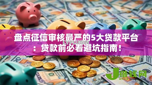 盘点征信审核最严的5大贷款平台:贷款前必看避坑指南! 盘点征信审核最严的5大贷款平台:贷款前必看避坑指南!