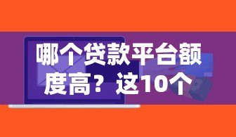 哪个贷款平台额度高?这10个平台更容易多贷到钱 哪个贷款平台额度高?这10个平台更容易多贷到钱