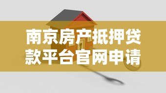 南京房产抵押贷款平台官网申请流程与条件指南
